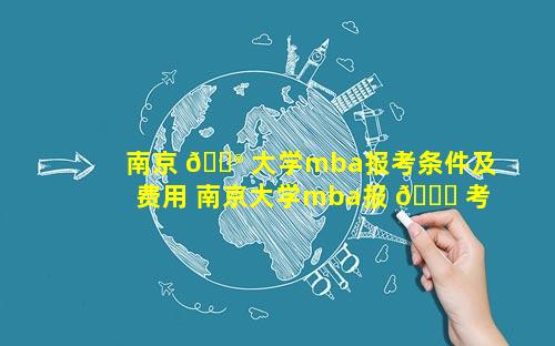 南京 💮 大学mba报考条件及费用 南京大学mba报 🐈 考条件及费用2022